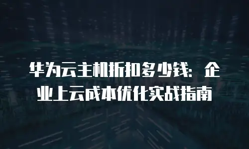 华为云主机折扣多少钱：企业上云成本优化实战指南