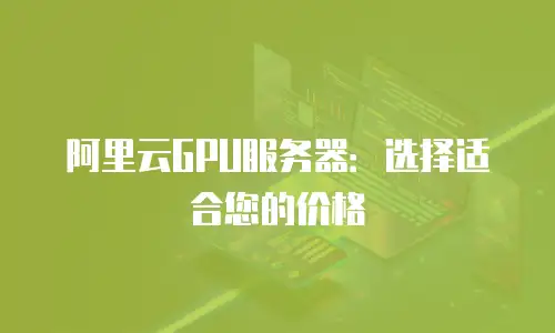 阿里云GPU服务器：选择适合您的价格