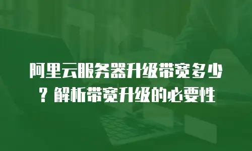 阿里云服务器升级带宽多少？解析带宽升级的必要性