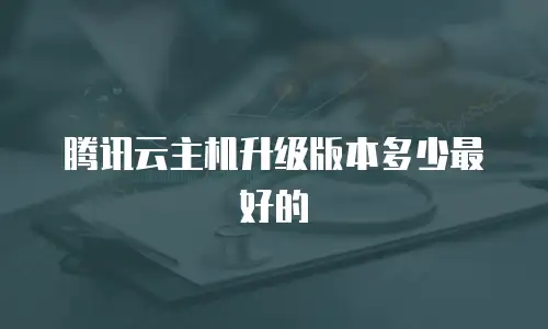 腾讯云主机升级版本多少最好的