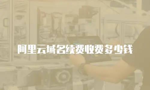 阿里云域名续费收费多少钱