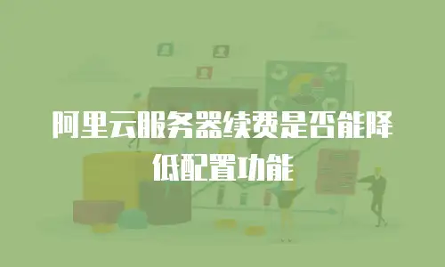 阿里云服务器续费是否能降低配置功能