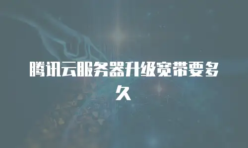 腾讯云服务器升级宽带要多久