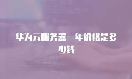 华为云服务器一年价格是多少钱