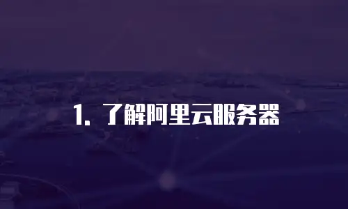 1. 了解阿里云服务器
