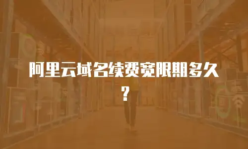 阿里云域名续费宽限期多久？