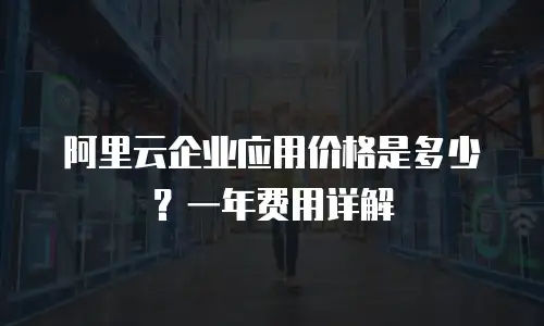 阿里云企业应用价格是多少？一年费用详解