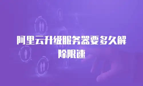 阿里云升级服务器要多久解除限速