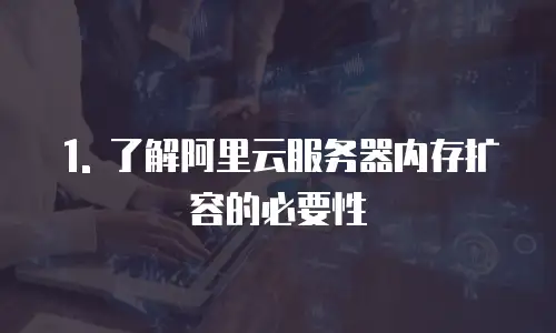1. 了解阿里云服务器内存扩容的必要性