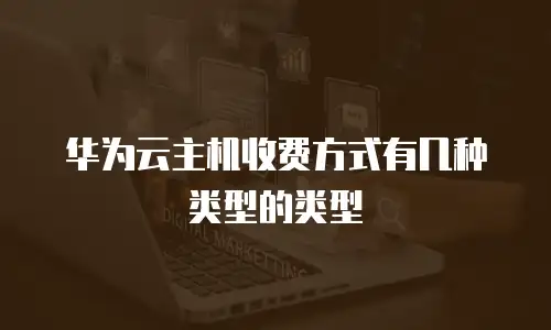 华为云主机收费方式有几种类型的类型