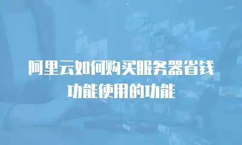 阿里云如何购买服务器省钱功能使用的功能
