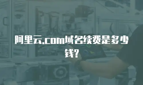 阿里云.com域名续费是多少钱？