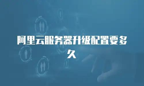 阿里云服务器升级配置要多久