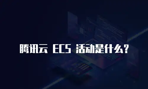 腾讯云 ECS 活动是什么？