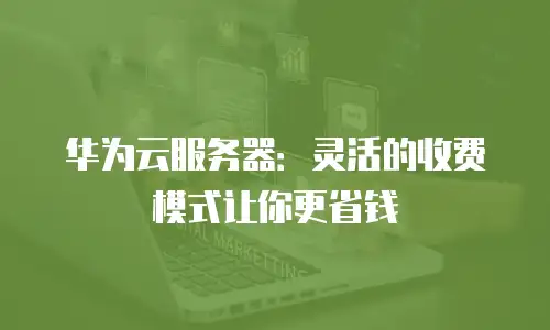 华为云服务器：灵活的收费模式让你更省钱