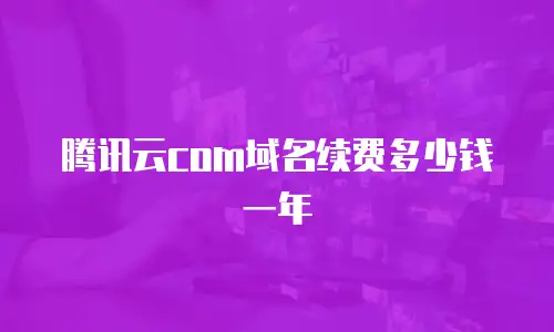 腾讯云com域名续费多少钱一年