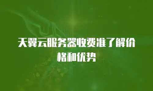 天翼云服务器收费准了解价格和优势