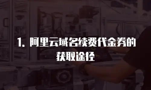 1. 阿里云域名续费代金券的获取途径