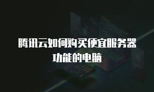 腾讯云如何购买便宜服务器功能的电脑