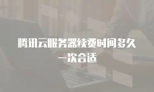 腾讯云服务器续费时间多久一次合适