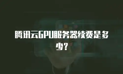 腾讯云GPU服务器续费是多少？