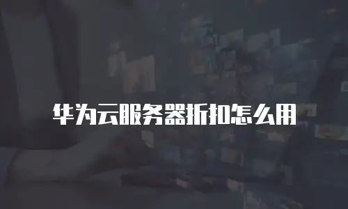 华为云服务器折扣怎么用
