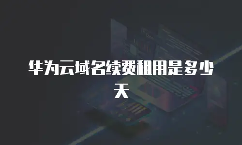 华为云域名续费租用是多少天