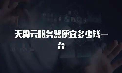 天翼云服务器便宜多少钱一台