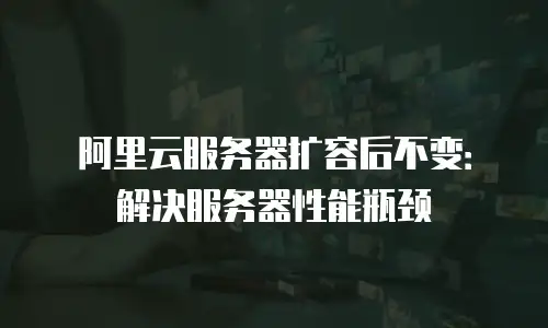 阿里云服务器扩容后不变：解决服务器性能瓶颈