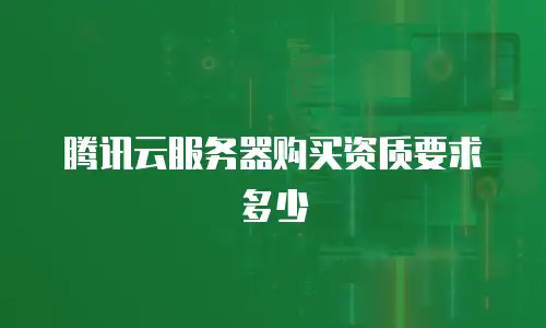 腾讯云服务器购买资质要求多少