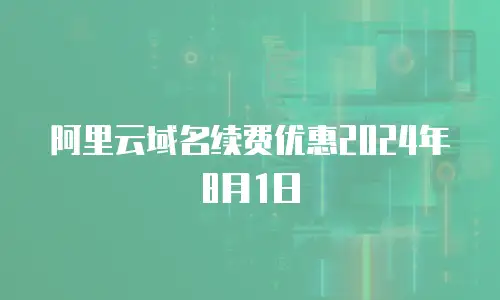阿里云域名续费优惠2024年8月1日