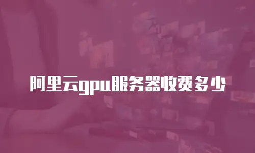 阿里云gpu服务器收费多少