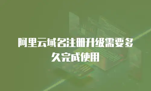 阿里云域名注册升级需要多久完成使用
