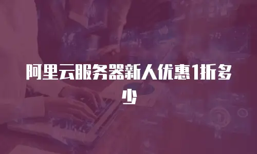 阿里云服务器新人优惠1折多少