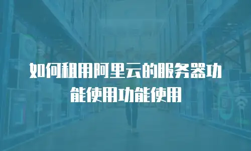如何租用阿里云的服务器功能使用功能使用