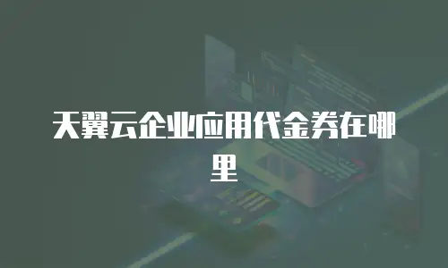 天翼云企业应用代金券在哪里