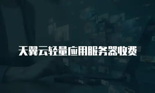 天翼云轻量应用服务器收费