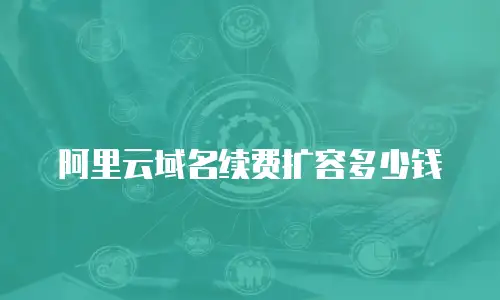 阿里云域名续费扩容多少钱