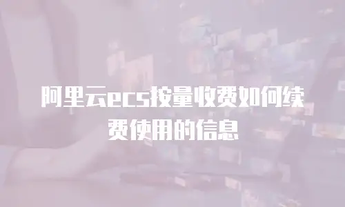 阿里云ecs按量收费如何续费使用的信息