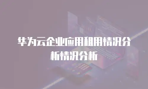 华为云企业应用租用情况分析情况分析
