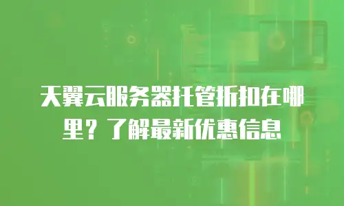 天翼云服务器托管折扣在哪里？了解最新优惠信息