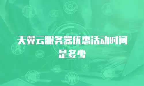 天翼云服务器优惠活动时间是多少