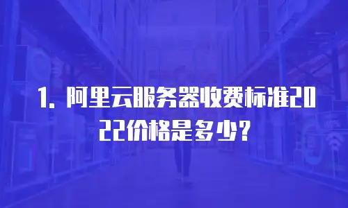 1. 阿里云服务器收费标准2022价格是多少？