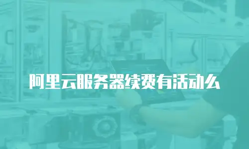 阿里云服务器续费有活动么