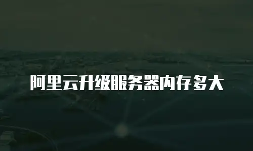 阿里云升级服务器内存多大
