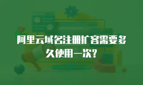 阿里云域名注册扩容需要多久使用一次？