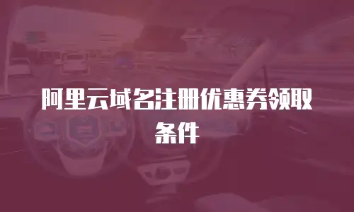 阿里云域名注册优惠券领取条件