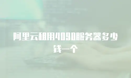 阿里云租用4090服务器多少钱一个