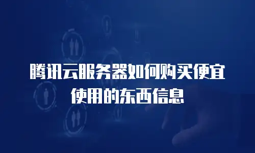 腾讯云服务器如何购买便宜使用的东西信息