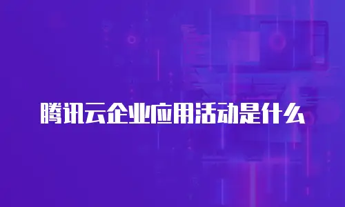 腾讯云企业应用活动是什么